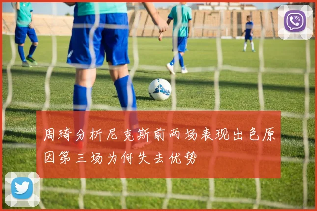 周琦分析尼克斯前两场表现出色原因第三场为何失去优势