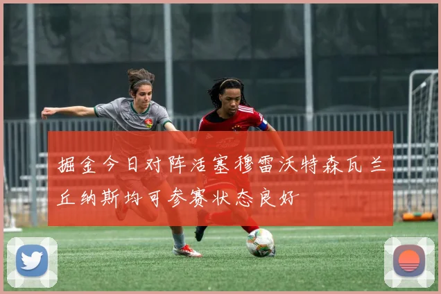 掘金今日对阵活塞穆雷沃特森瓦兰丘纳斯均可参赛状态良好