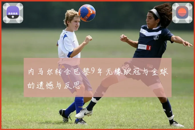 内马尔转会巴黎9年无缘欧冠与金球的遗憾与反思