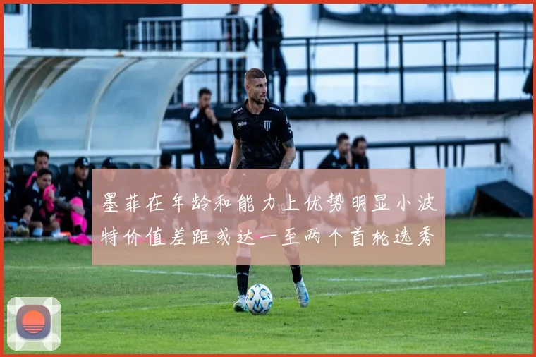 墨菲在年龄和能力上优势明显小波特价值差距或达一至两个首轮选秀权