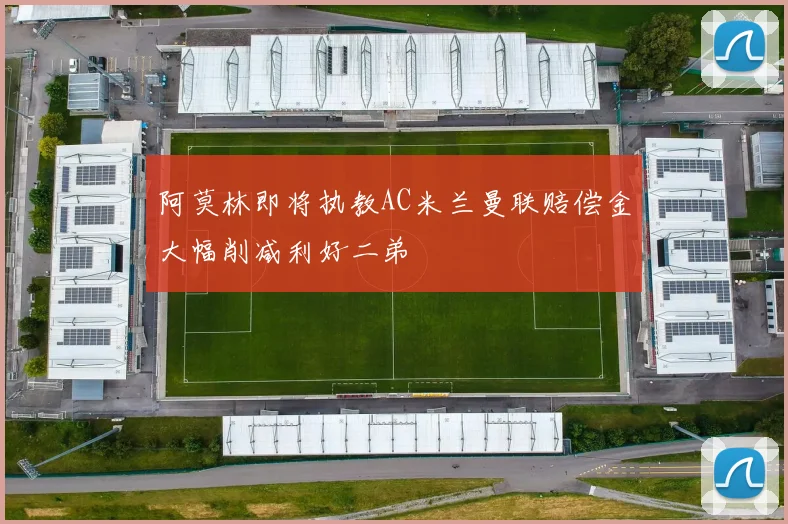 阿莫林即将执教AC米兰曼联赔偿金大幅削减利好二弟