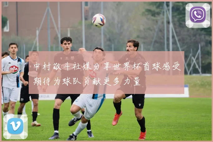 中村敬斗社媒分享世界杯首球感受期待为球队贡献更多力量