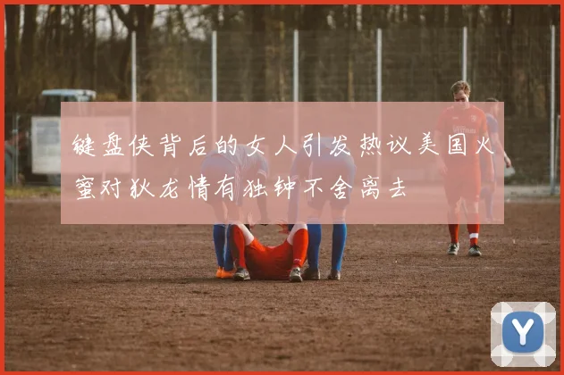 键盘侠背后的女人引发热议美国火蜜对狄龙情有独钟不舍离去
