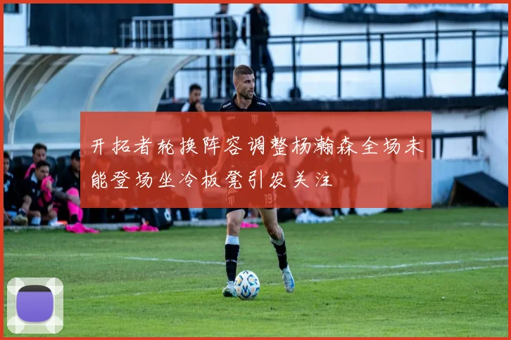 开拓者轮换阵容调整杨瀚森全场未能登场坐冷板凳引发关注