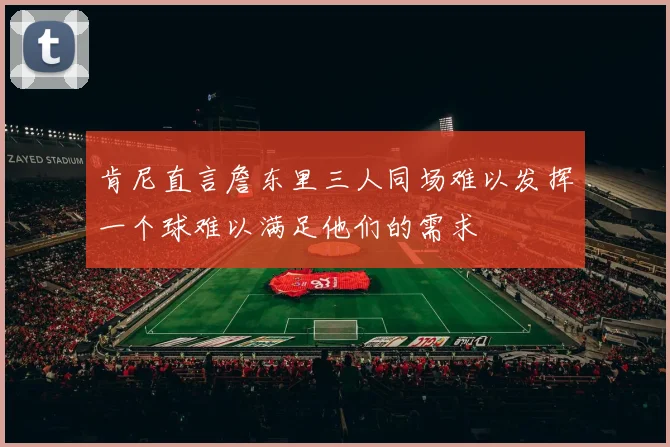 肯尼直言詹东里三人同场难以发挥一个球难以满足他们的需求