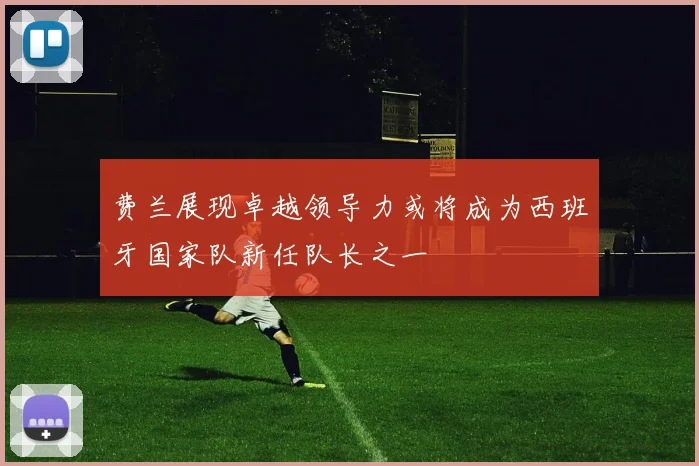 费兰展现卓越领导力或将成为西班牙国家队新任队长之一