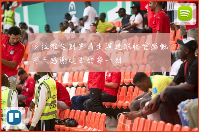 沙拉维告别罗马生涯进球收官感慨万千感谢过去的每一刻