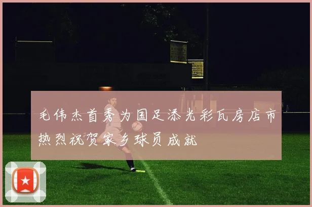 毛伟杰首秀为国足添光彩瓦房店市热烈祝贺家乡球员成就