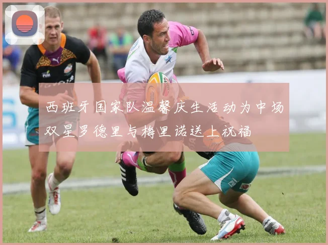 西班牙国家队温馨庆生活动为中场双星罗德里与梅里诺送上祝福