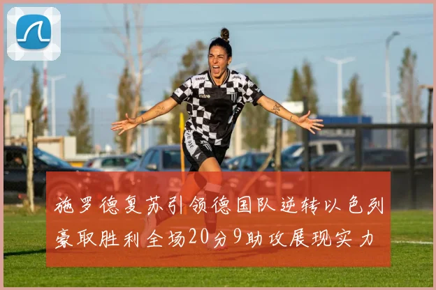 施罗德复苏引领德国队逆转以色列豪取胜利全场20分9助攻展现实力