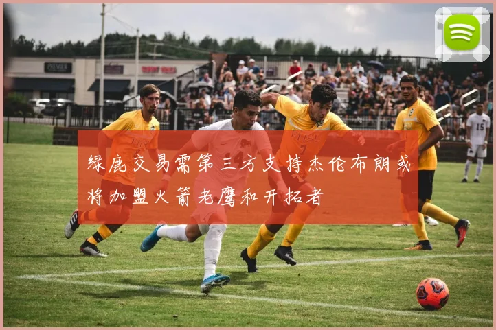 绿鹿交易需第三方支持杰伦布朗或将加盟火箭老鹰和开拓者