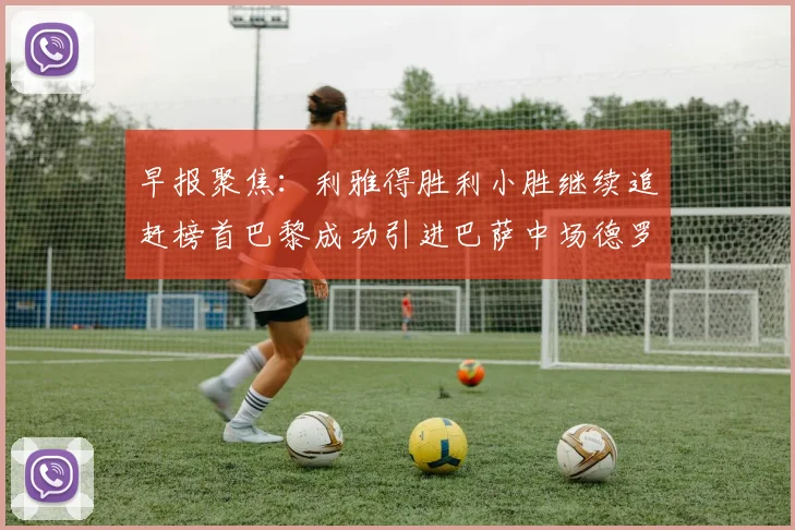 早报聚焦：利雅得胜利小胜继续追赶榜首巴黎成功引进巴萨中场德罗