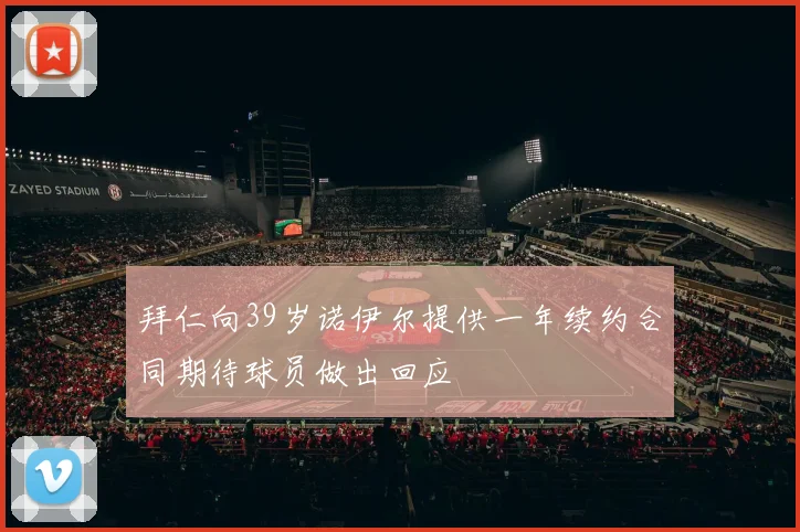 拜仁向39岁诺伊尔提供一年续约合同期待球员做出回应