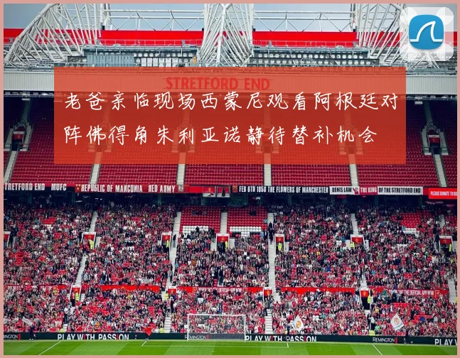 老爸亲临现场西蒙尼观看阿根廷对阵佛得角朱利亚诺静待替补机会