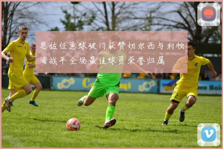 恩佐任意球破门获赞切尔西与利物浦战平全场最佳球员荣誉归属
