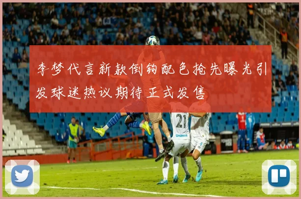 李梦代言新款倒钩配色抢先曝光引发球迷热议期待正式发售