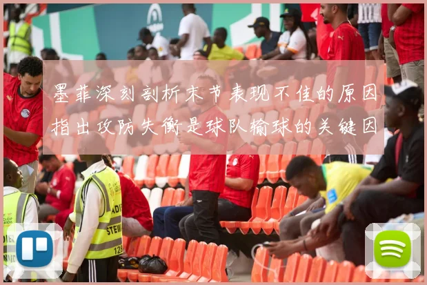 墨菲深刻剖析末节表现不佳的原因指出攻防失衡是球队输球的关键因素