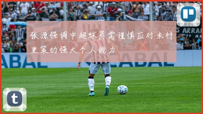 张源强调中超球员需谨慎应对米特里策的强大个人能力
