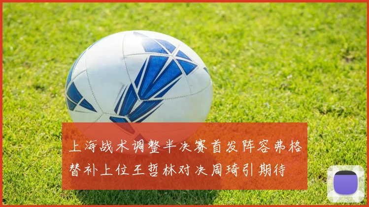 上海战术调整半决赛首发阵容弗格替补上位王哲林对决周琦引期待