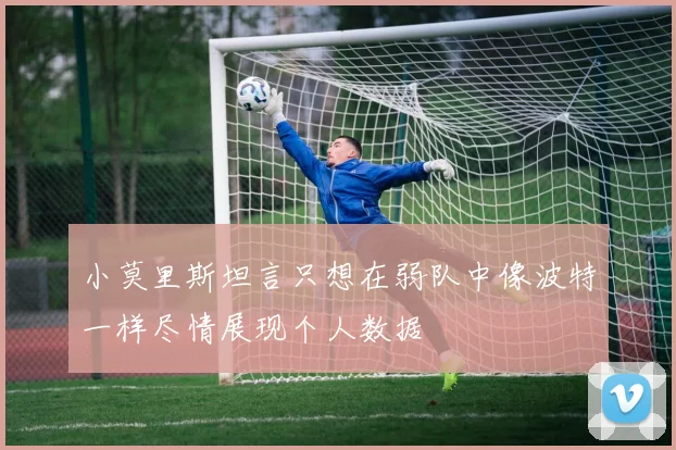 小莫里斯坦言只想在弱队中像波特一样尽情展现个人数据