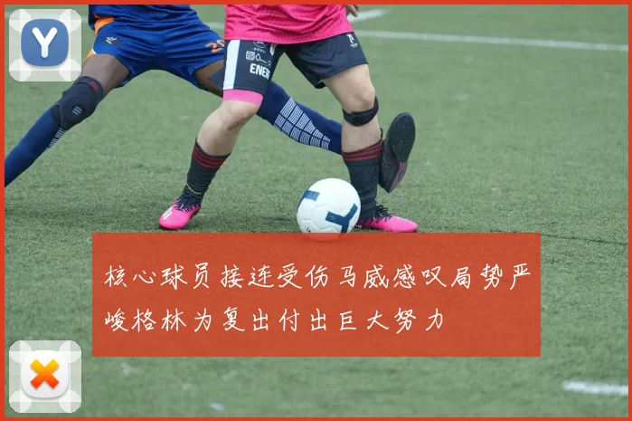 核心球员接连受伤马威感叹局势严峻格林为复出付出巨大努力