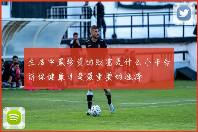 生活中最珍贵的财富是什么小卡告诉你健康才是最重要的选择