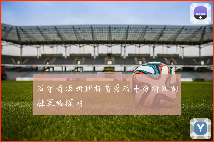 石宇奇汤姆斯杯首秀对手分析及制胜策略探讨
