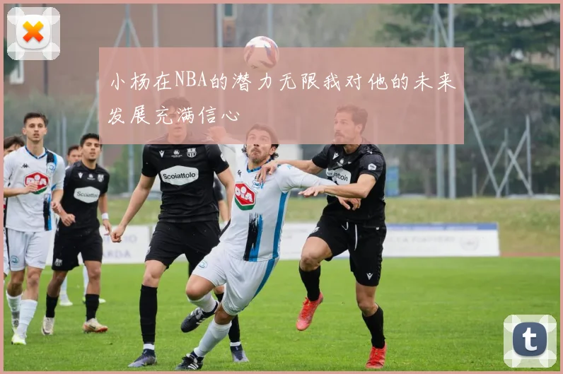 小杨在NBA的潜力无限我对他的未来发展充满信心