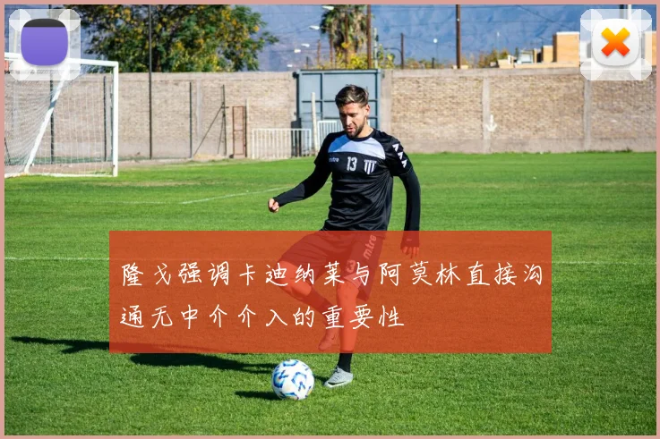 隆戈强调卡迪纳莱与阿莫林直接沟通无中介介入的重要性