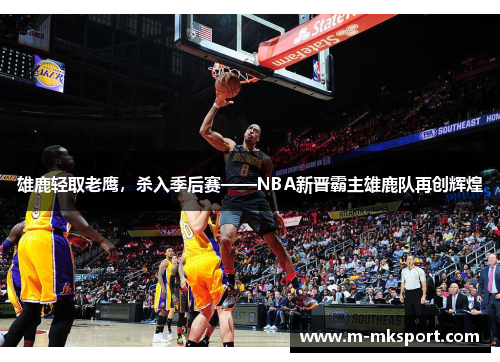 雄鹿轻取老鹰，杀入季后赛——NBA新晋霸主雄鹿队再创辉煌