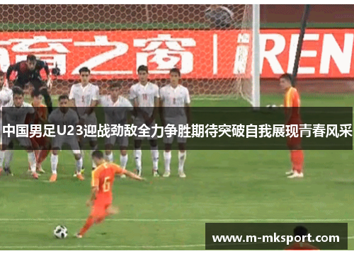 中国男足U23迎战劲敌全力争胜期待突破自我展现青春风采
