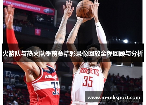 火箭队与热火队季前赛精彩录像回放全程回顾与分析