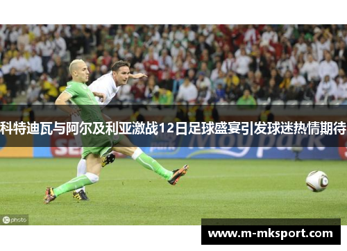 科特迪瓦与阿尔及利亚激战12日足球盛宴引发球迷热情期待